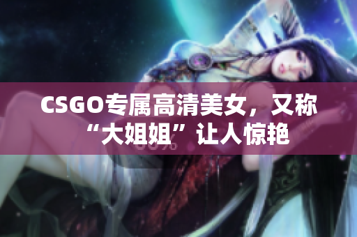 CSGO專屬高清美女，又稱“大姐姐”讓人驚艷