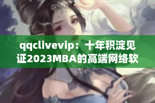 qqclivevip：十年積淀見證2023MBA的高端網(wǎng)絡(luò)軟件革新