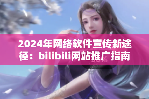 2024年網(wǎng)絡(luò)軟件宣傳新途徑：bilibili網(wǎng)站推廣指南