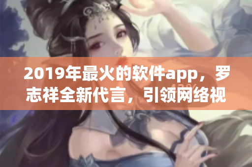 2019年最火的軟件app，羅志祥全新代言，引領(lǐng)網(wǎng)絡(luò)視頻浪潮