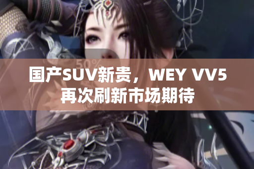 國產(chǎn)SUV新貴，WEY VV5再次刷新市場期待