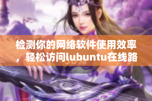 檢測你的網(wǎng)絡(luò)軟件使用效率，輕松訪問lubuntu在線路！