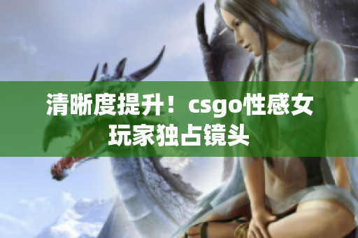 清晰度提升！csgo性感女玩家獨(dú)占鏡頭