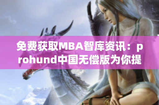 免費獲取MBA智庫資訊：prohund中國無償版為你提供一站式網絡軟件閱讀體驗