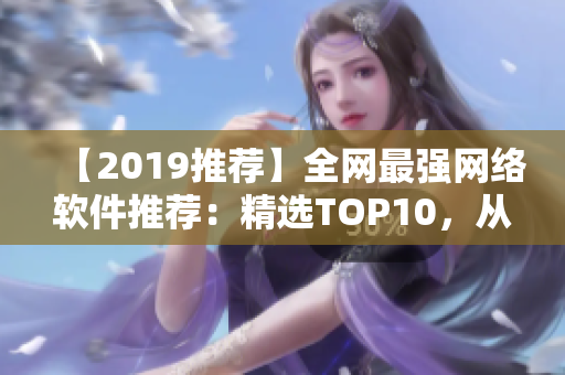 【2019推薦】全網(wǎng)最強(qiáng)網(wǎng)絡(luò)軟件推薦：精選TOP10，從此告別網(wǎng)絡(luò)困擾