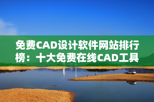 免費CAD設計軟件網(wǎng)站排行榜：十大免費在線CAD工具推薦