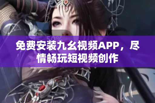 免費安裝九幺視頻APP，盡情暢玩短視頻創(chuàng)作