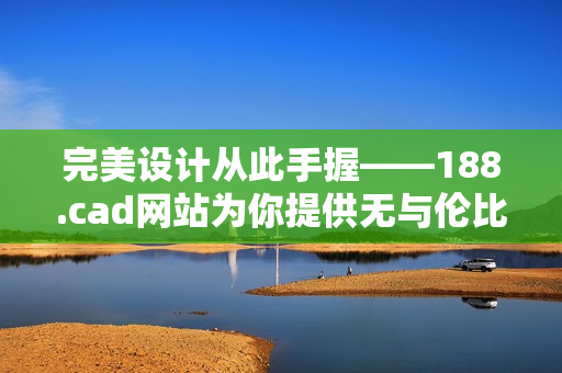 完美設(shè)計(jì)從此手握——188.cad網(wǎng)站為你提供無與倫比的軟件體驗(yàn)