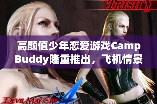 高顏值少年戀愛游戲CampBuddy隆重推出，飛機(jī)情景升級(jí)全球首發(fā)！