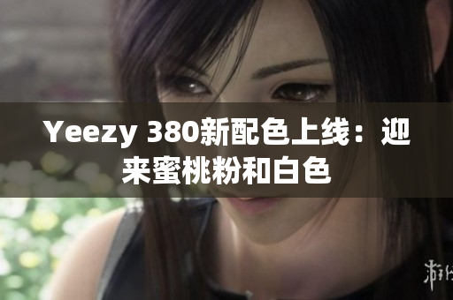 Yeezy 380新配色上線：迎來蜜桃粉和白色