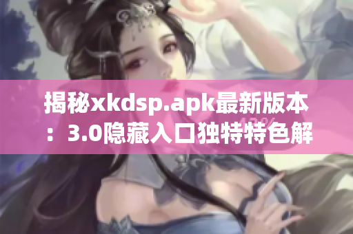 揭秘xkdsp.apk最新版本：3.0隱藏入口獨特特色解析