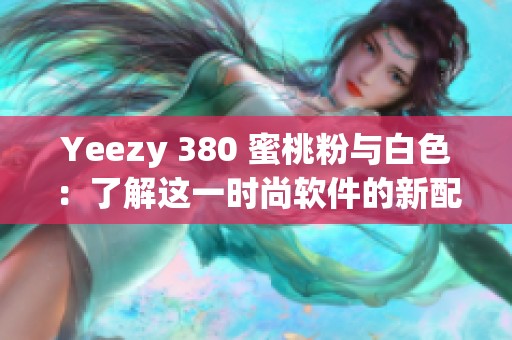 Yeezy 380 蜜桃粉與白色：了解這一時(shí)尚軟件的新配色