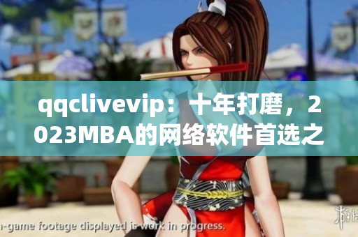 qqclivevip：十年打磨，2023MBA的網(wǎng)絡(luò)軟件首選之選