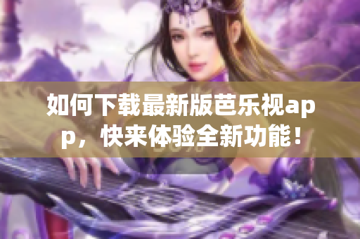 如何下載最新版芭樂(lè)視app，快來(lái)體驗(yàn)全新功能！