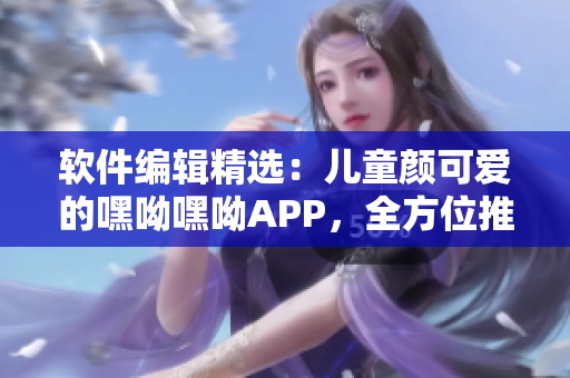 軟件編輯精選：兒童顏可愛的嘿呦嘿呦APP，全方位推廣解析！