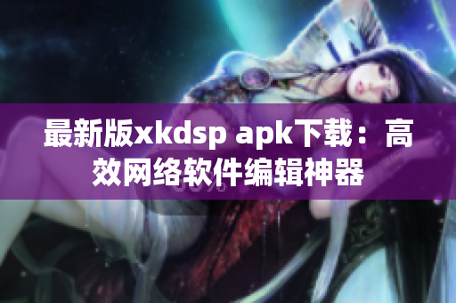 最新版xkdsp apk下載：高效網(wǎng)絡(luò)軟件編輯神器