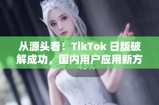 從源頭看！TikTok 日版破解成功，國內(nèi)用戶應(yīng)用新方法。