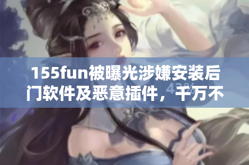 155fun被曝光涉嫌安裝后門軟件及惡意插件，千萬(wàn)不要下載安裝！