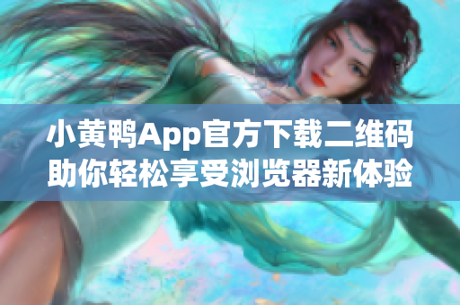 小黃鴨App官方下載二維碼助你輕松享受瀏覽器新體驗(yàn)