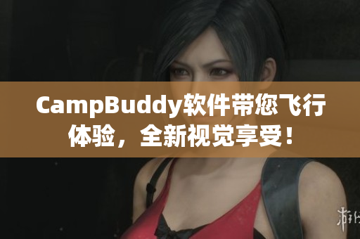 CampBuddy軟件帶您飛行體驗(yàn)，全新視覺(jué)享受！