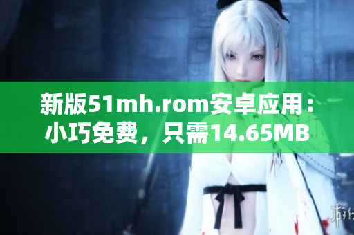 新版51mh.rom安卓應用：小巧免費，只需14.65MB！