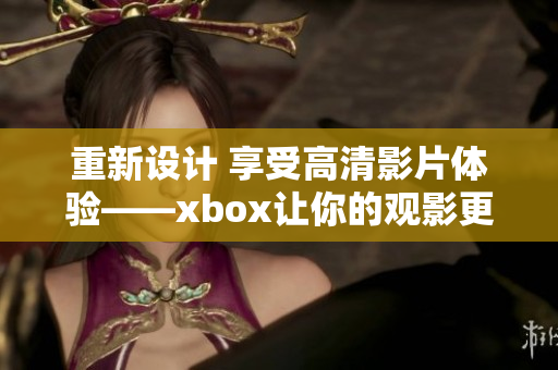 重新設(shè)計 享受高清影片體驗——xbox讓你的觀影更具質(zhì)感