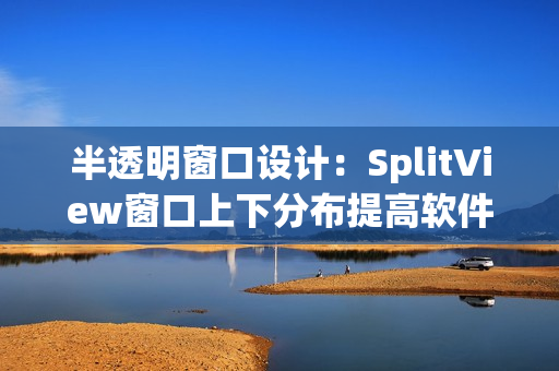 半透明窗口設(shè)計：SplitView窗口上下分布提高軟件工作效率