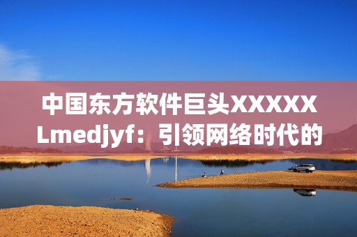 中國(guó)東方軟件巨頭XXXXXLmedjyf：引領(lǐng)網(wǎng)絡(luò)時(shí)代的創(chuàng)新力量