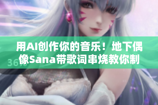 用AI創(chuàng)作你的音樂！地下偶像Sana帶歌詞串燒教你制作音樂軟件