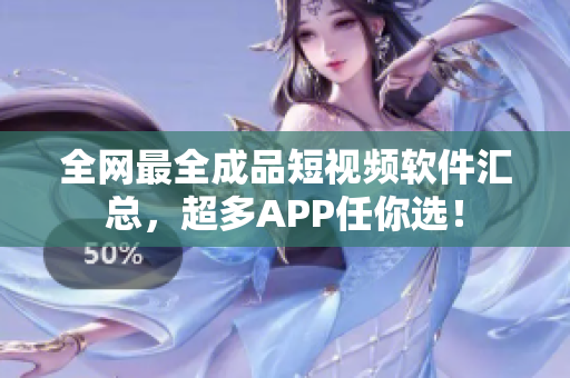 全網(wǎng)最全成品短視頻軟件匯總，超多APP任你選！