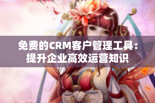 免費的CRM客戶管理工具：提升企業(yè)高效運營知識