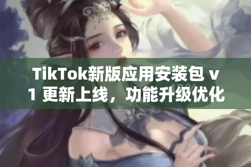 TikTok新版應用安裝包 v1 更新上線，功能升級優(yōu)化