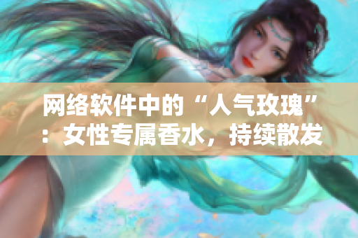 網(wǎng)絡軟件中的“人氣玫瑰”：女性專屬香水，持續(xù)散發(fā)令人著迷的氣息