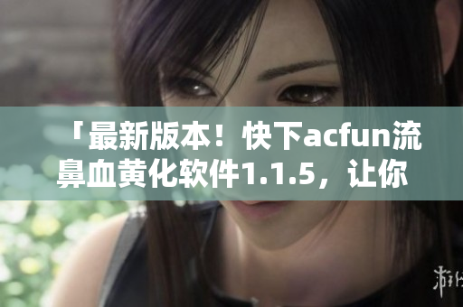 「最新版本！快下acfun流鼻血黃化軟件1.1.5，讓你的視界色彩繽紛」