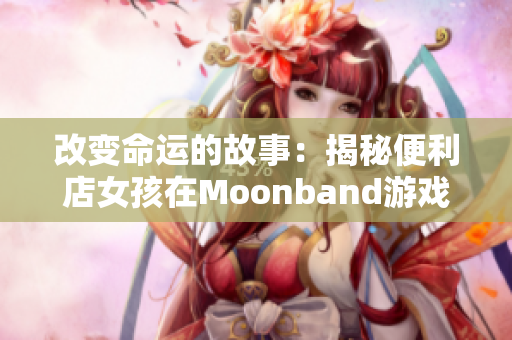 改變命運的故事：揭秘便利店女孩在Moonband游戲中的驚人表現(xiàn)