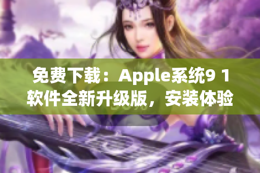 免費(fèi)下載：Apple系統(tǒng)9 1軟件全新升級版，安裝體驗(yàn)更佳！