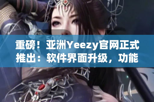 重磅！亞洲Yeezy官網(wǎng)正式推出：軟件界面升級，功能更豐富！