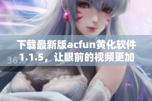 下載最新版acfun黃化軟件1.1.5，讓眼前的視頻更加精彩