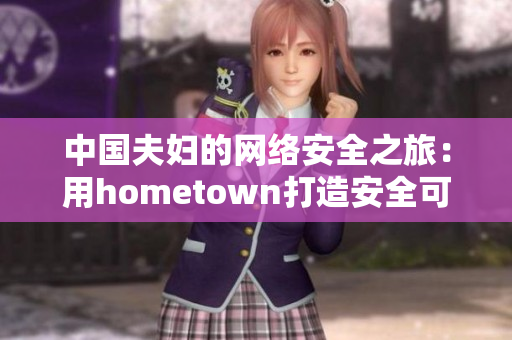 中國(guó)夫婦的網(wǎng)絡(luò)安全之旅：用hometown打造安全可靠的軟件工具