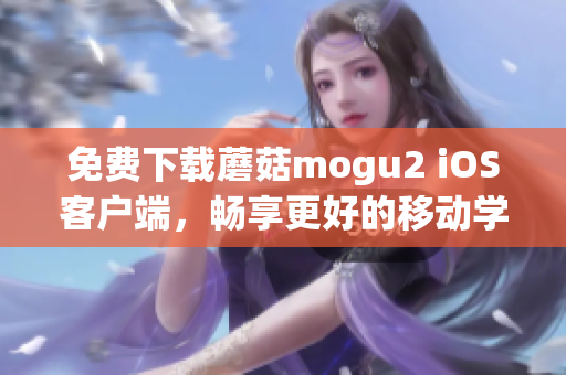 免費(fèi)下載蘑菇mogu2 iOS客戶端，暢享更好的移動(dòng)學(xué)習(xí)體驗(yàn)