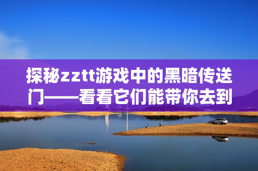 探秘zztt游戲中的黑暗傳送門——看看它們能帶你去到哪里！