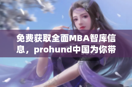 免費(fèi)獲取全面MBA智庫信息，prohund中國為你帶來的獨(dú)家服務(wù)