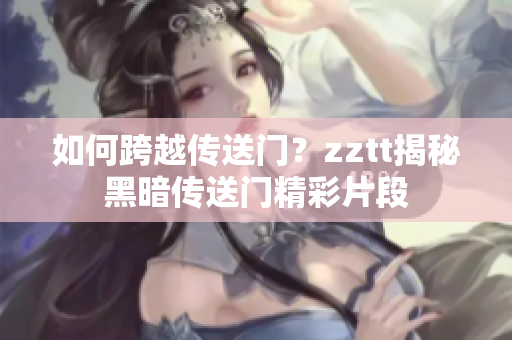 如何跨越傳送門(mén)？zztt揭秘黑暗傳送門(mén)精彩片段