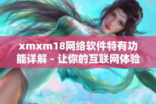 xmxm18網(wǎng)絡(luò)軟件特有功能詳解 - 讓你的互聯(lián)網(wǎng)體驗更暢快