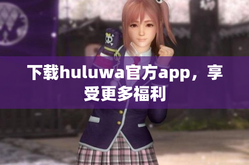 下載huluwa官方app，享受更多福利