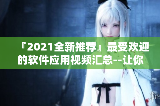 『2021全新推薦』最受歡迎的軟件應(yīng)用視頻匯總--讓你輕松上手！