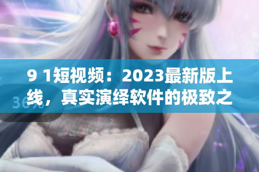 9 1短視頻：2023最新版上線，真實演繹軟件的極致之美！