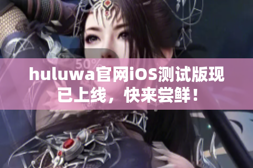 huluwa官網(wǎng)iOS測(cè)試版現(xiàn)已上線，快來嘗鮮！