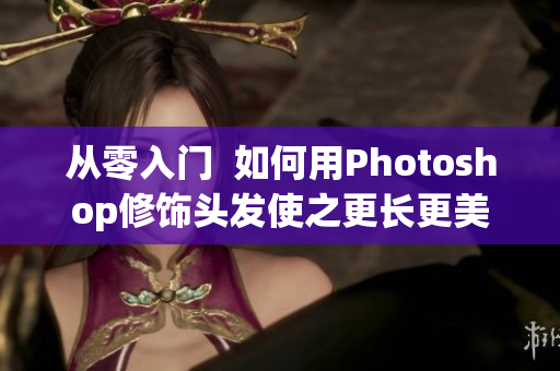 從零入門  如何用Photoshop修飾頭發(fā)使之更長更美？