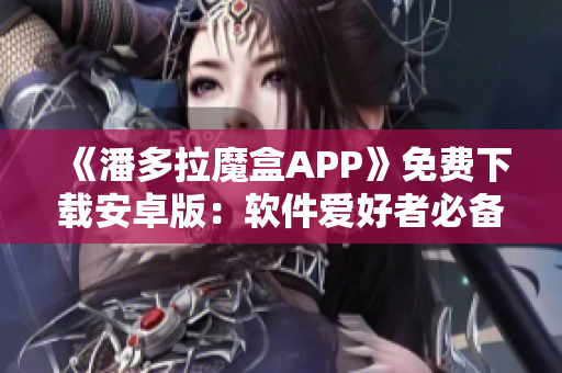 《潘多拉魔盒APP》免費(fèi)下載安卓版：軟件愛好者必備的綜合性工具